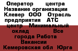 Оператор Call-центра › Название организации ­ Клевер, ООО › Отрасль предприятия ­ АТС, call-центр › Минимальный оклад ­ 25 000 - Все города Работа » Вакансии   . Кемеровская обл.,Юрга г.